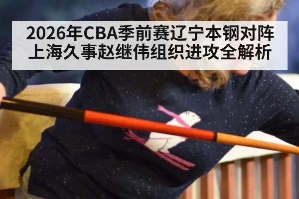 2026年CBA季前赛辽宁本钢对阵上海久事赵继伟组织进攻全解析